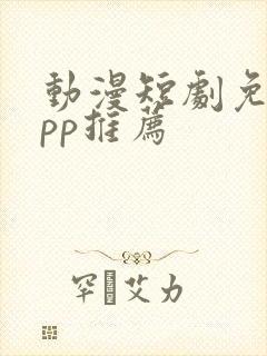 动漫短剧免费app推荐