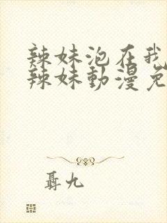 辣妹泡在我家的辣妹动漫免费观看全集