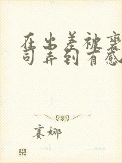 在出差被变态上司弄到有感觉封面