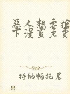 恶人想要抢救一下漫画免费下拉式六漫画