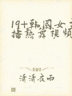 19+韩国女主播热舞视频