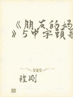 《朋友的妈妈1》5中字头歌词