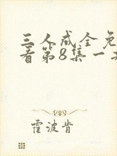 三人成全免费观看第8集一共多少集