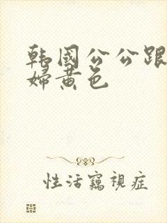 韩国公公跟儿媳妇黄色