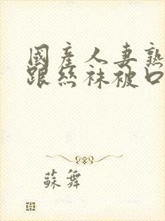 国产人妻熟女高跟丝袜被口