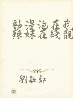 动漫泡在我家的辣妹在线观看