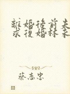 离婚后前夫哭着求复婚林未央