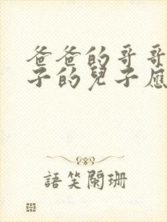 爸爸的哥哥的儿子的儿子应该叫我什么