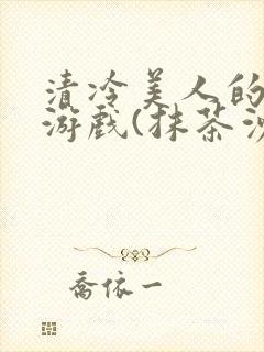 清冷美人的神奇游戏(抹茶沙冰)全文阅读