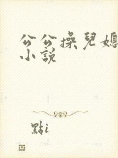 公公操儿媳妇逼小说