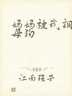 妈妈被我调教成母狗