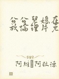 公公儿媳在线播放伦理片免费观看