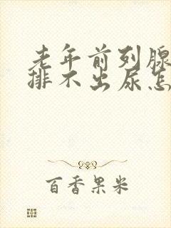 老年前列腺增生排不出尿怎么治疗