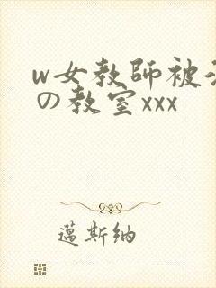 w女教师被淫辱の教室xxx