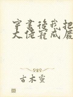 穿书后我把反派大佬宠成废免费阅读全文