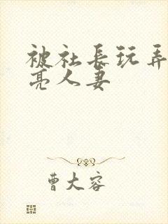 被社长玩弄的漂亮人妻