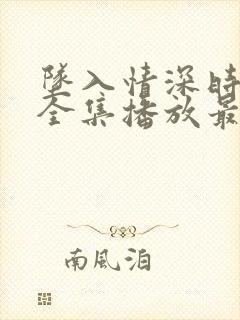 坠入情深时短剧全集播放最新章节更