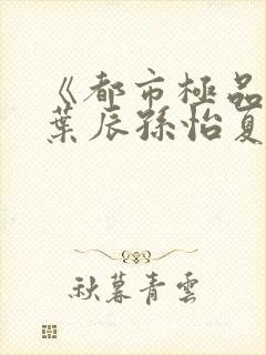 《都市极品医神叶辰孙怡夏若雪》