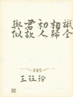 与君初相识·恰似故人归全集