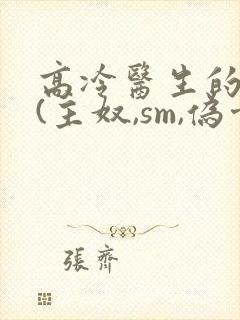 高冷医生的调教(主奴,sm,伪骨,双性