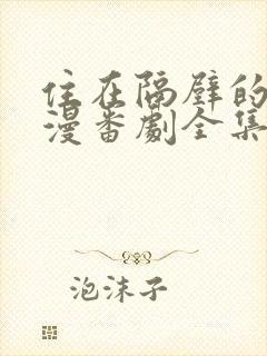 住在隔壁的她动漫番剧全集播放免费观看