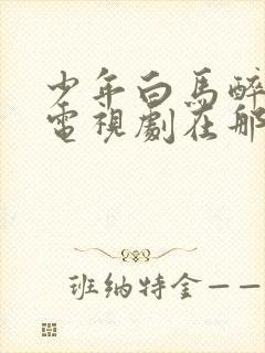 少年白马醉春风电视剧在那里免费在线