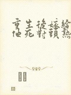 重生后嫁给渣男他死对头热播短剧