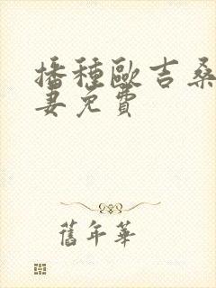 播种欧吉桑与人妻免费