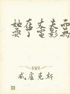 她在丈夫面前被耍了电影无删减版