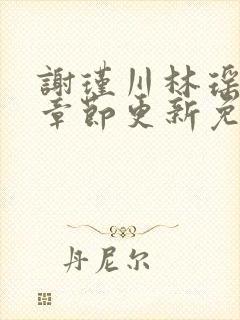 谢瑾川林瑶最新章节更新免费阅读