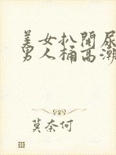 美女扒开尿口让男人桶高潮喷水在线