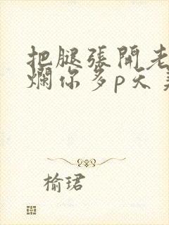 把腿张开老子臊烂你多p天美传媒