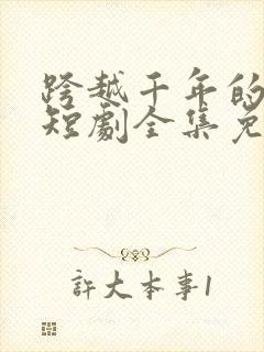 跨越千年的爱恋短剧全集免费观看