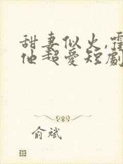 甜妻似火,霍爷他超爱短剧观看