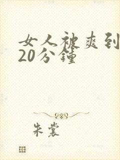 女人被爽到高潮20分钟