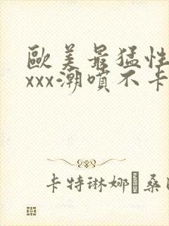 欧美最猛性xxxxx潮喷不卡封面