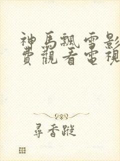 神马飘雪影院免费观看电视剧高清