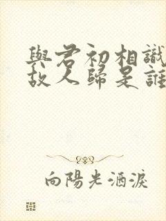 与君初相识犹如故人归是谁的诗