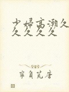 少妇高潮久久久久久久久