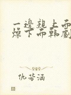 一边亲上面一边燥下面韩剧