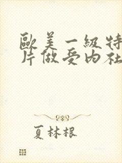 欧美一级特黄大片做受内社