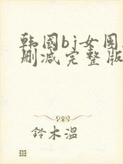 韩国bj女团无删减完整版在线观看豆花