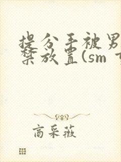 提分手被男友囚禁放置(sm 重口)