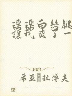 瑶瑶白丝腿张开让我爽了一夜封面