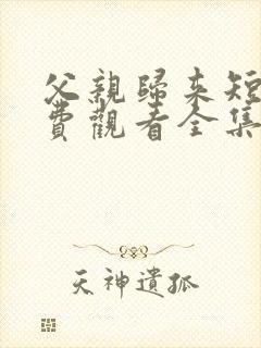 父亲归来短剧免费观看全集高清