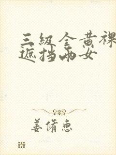 三级全黄裸体无遮挡两女