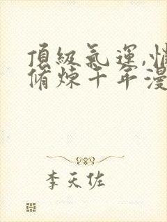 顶级气运,悄悄修炼千年漫画免费观看下拉式