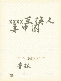 xxxx互换人妻中国