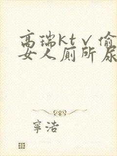 高瑞kt√偷拍女人厕所尿尿