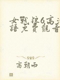 女战狼6高清国语免费观看影视